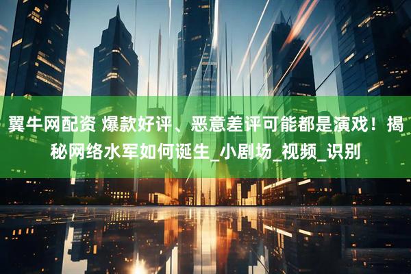 翼牛网配资 爆款好评、恶意差评可能都是演戏！揭秘网络水军如何诞生_小剧场_视频_识别