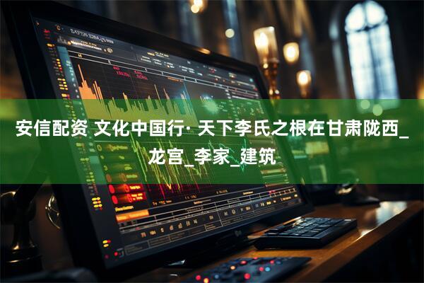 安信配资 文化中国行· 天下李氏之根在甘肃陇西_龙宫_李家_建筑