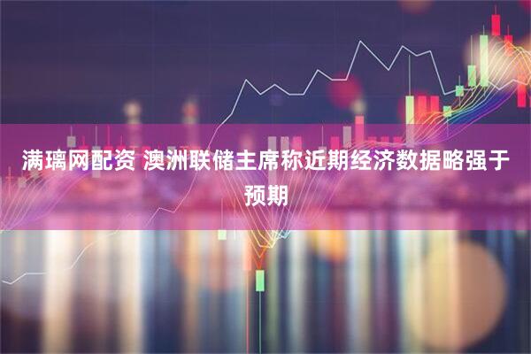 满璃网配资 澳洲联储主席称近期经济数据略强于预期