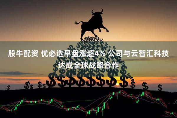 股牛配资 优必选早盘涨超4% 公司与云智汇科技达成全球战略合作