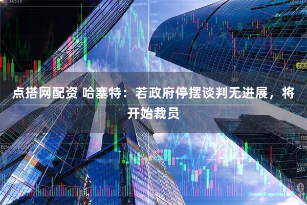 点搭网配资 哈塞特：若政府停摆谈判无进展，将开始裁员