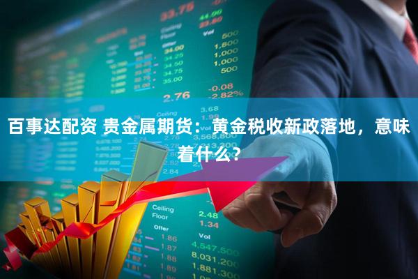 百事达配资 贵金属期货：黄金税收新政落地，意味着什么？