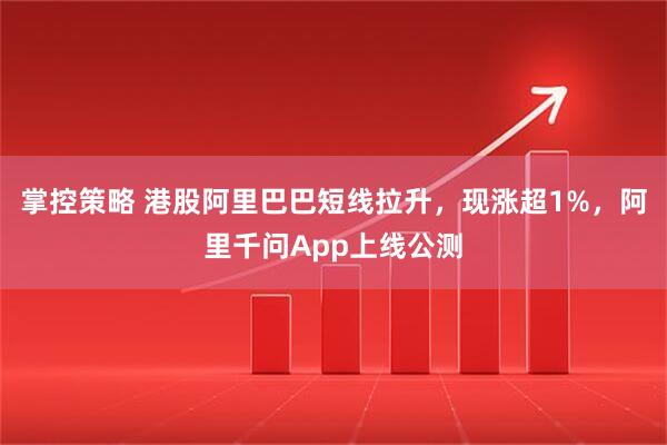 掌控策略 港股阿里巴巴短线拉升，现涨超1%，阿里千问App上线公测
