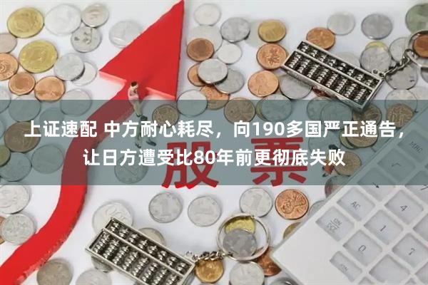 上证速配 中方耐心耗尽，向190多国严正通告，让日方遭受比80年前更彻底失败