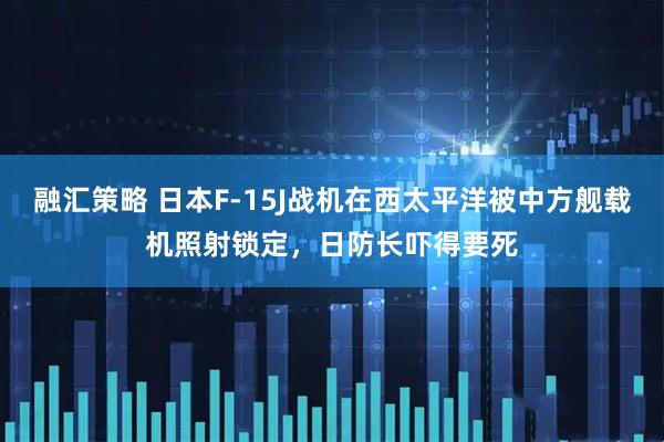 融汇策略 日本F-15J战机在西太平洋被中方舰载机照射锁定，日防长吓得要死