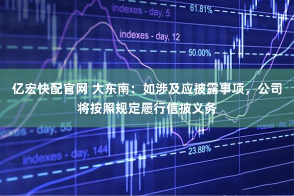 亿宏快配官网 大东南：如涉及应披露事项，公司将按照规定履行信披义务