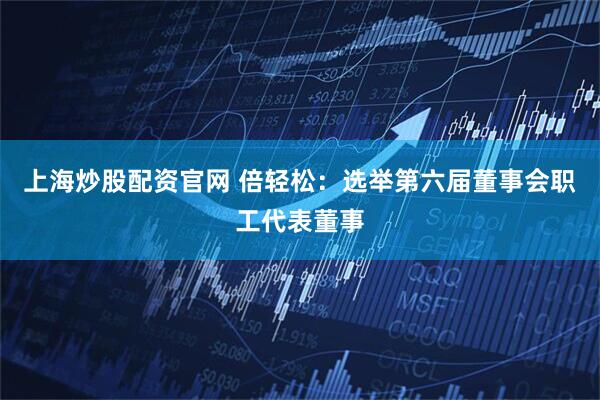 上海炒股配资官网 倍轻松：选举第六届董事会职工代表董事