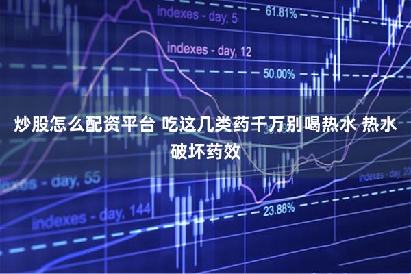 炒股怎么配资平台 吃这几类药千万别喝热水 热水破坏药效