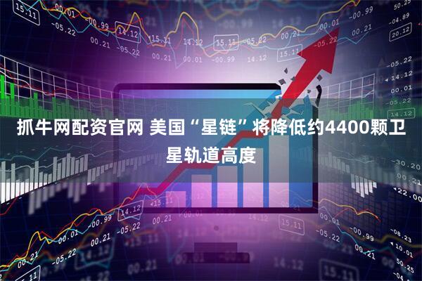 抓牛网配资官网 美国“星链”将降低约4400颗卫星轨道高度