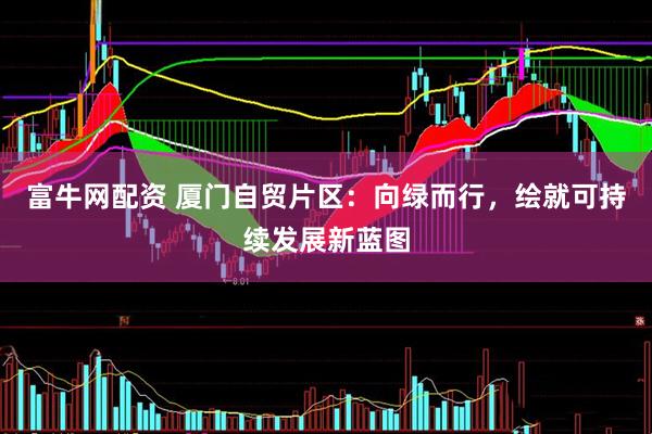 富牛网配资 厦门自贸片区：向绿而行，绘就可持续发展新蓝图
