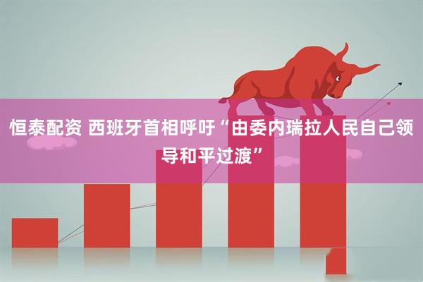 恒泰配资 西班牙首相呼吁“由委内瑞拉人民自己领导和平过渡”