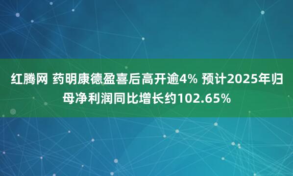 红腾网 药明康德盈喜后高开逾4% 预计2025年归母净利润同比增长约102.65%