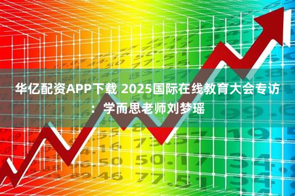 华亿配资APP下载 2025国际在线教育大会专访：学而思老师刘梦瑶