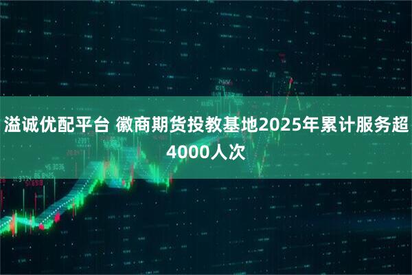 溢诚优配平台 徽商期货投教基地2025年累计服务超4000人次