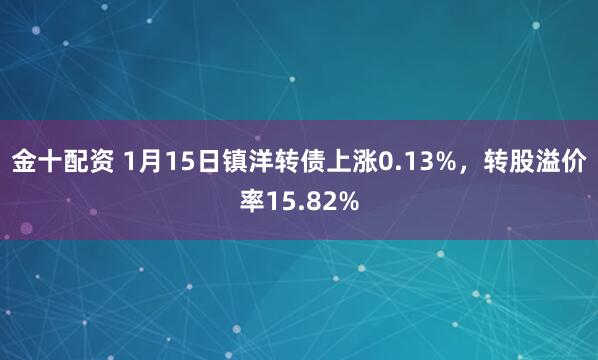 金十配资 1月15日镇洋转债上涨0.13%，转股溢价率15.82%