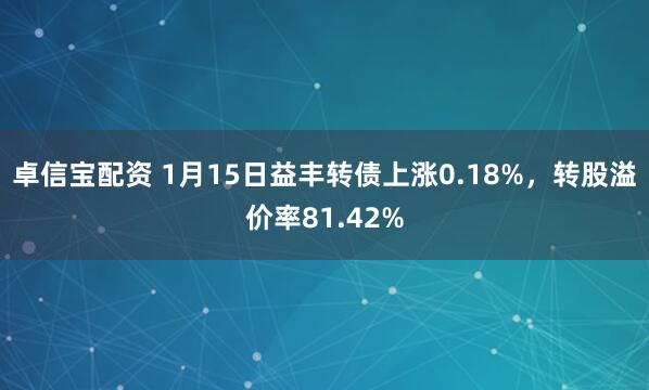卓信宝配资 1月15日益丰转债上涨0.18%，转股溢价率81.42%