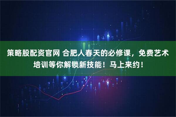 策略股配资官网 合肥人春天的必修课，免费艺术培训等你解锁新技能！马上来约！