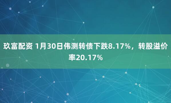 玖富配资 1月30日伟测转债下跌8.17%，转股溢价率20.17%