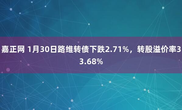嘉正网 1月30日路维转债下跌2.71%，转股溢价率33.68%