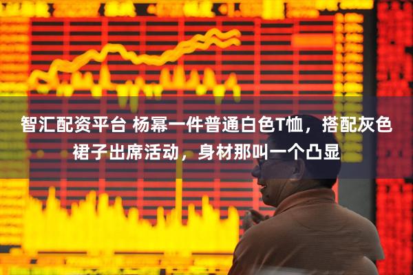 智汇配资平台 杨幂一件普通白色T恤，搭配灰色裙子出席活动，身材那叫一个凸显