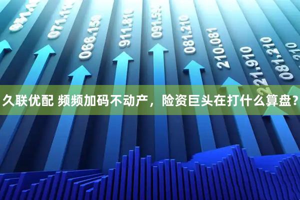 久联优配 频频加码不动产，险资巨头在打什么算盘？