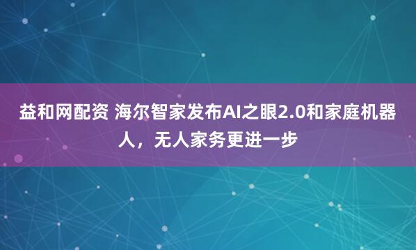益和网配资 海尔智家发布AI之眼2.0和家庭机器人，无人家务更进一步