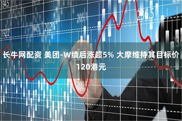 长牛网配资 美团-W绩后涨超5% 大摩维持其目标价120港元