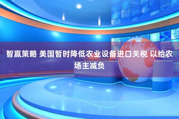 智赢策略 美国暂时降低农业设备进口关税 以给农场主减负