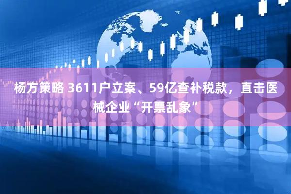 杨方策略 3611户立案、59亿查补税款，直击医械企业“开票乱象”