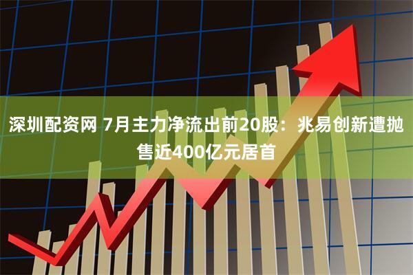 深圳配资网 7月主力净流出前20股：兆易创新遭抛售近400亿元居首